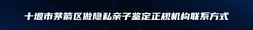 十堰市茅箭区做隐私亲子鉴定正规机构联系方式