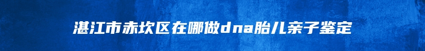 湛江市赤坎区在哪做dna胎儿亲子鉴定
