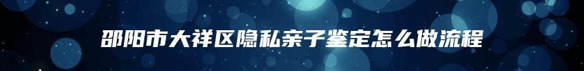 邵阳市大祥区隐私亲子鉴定怎么做流程