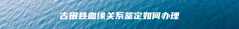 古田县血缘关系鉴定如何办理