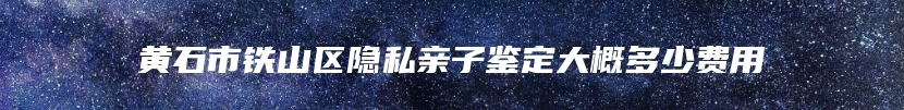 黄石市铁山区隐私亲子鉴定大概多少费用