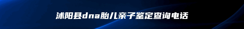 沭阳县dna胎儿亲子鉴定查询电话