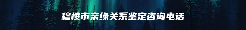 穆棱市亲缘关系鉴定咨询电话