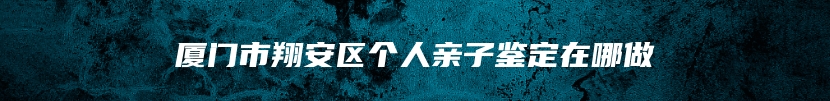 厦门市翔安区个人亲子鉴定在哪做