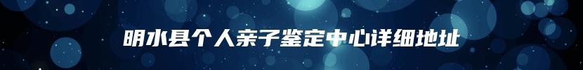 明水县个人亲子鉴定中心详细地址