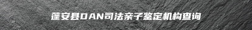 蓬安县DAN司法亲子鉴定机构查询