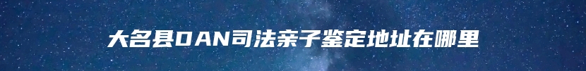 大名县DAN司法亲子鉴定地址在哪里