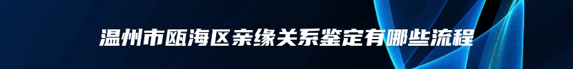 温州市瓯海区亲缘关系鉴定有哪些流程