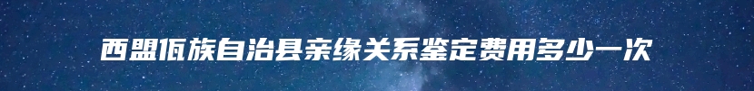 西盟佤族自治县亲缘关系鉴定费用多少一次