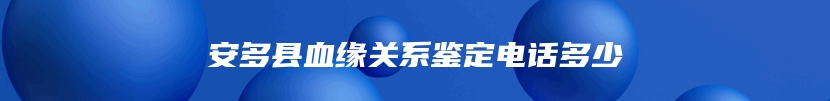 安多县血缘关系鉴定电话多少