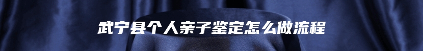 武宁县个人亲子鉴定怎么做流程