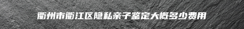 衢州市衢江区隐私亲子鉴定大概多少费用