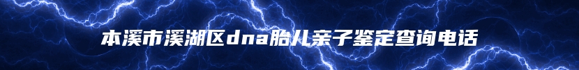 本溪市溪湖区dna胎儿亲子鉴定查询电话