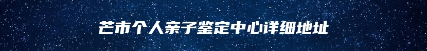 芒市个人亲子鉴定中心详细地址