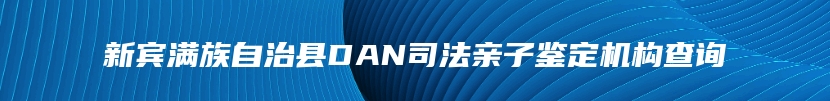 新宾满族自治县DAN司法亲子鉴定机构查询