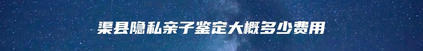 渠县隐私亲子鉴定大概多少费用
