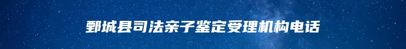 鄄城县司法亲子鉴定受理机构电话