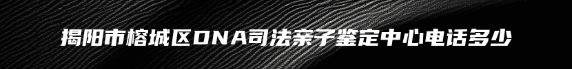 揭阳市榕城区DNA司法亲子鉴定中心电话多少