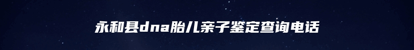 永和县dna胎儿亲子鉴定查询电话