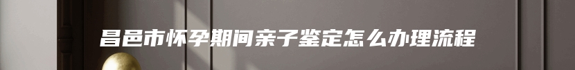 昌邑市怀孕期间亲子鉴定怎么办理流程