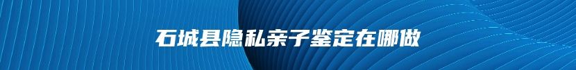 石城县隐私亲子鉴定在哪做