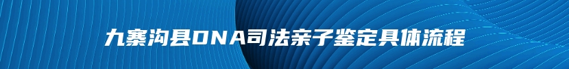 九寨沟县DNA司法亲子鉴定具体流程