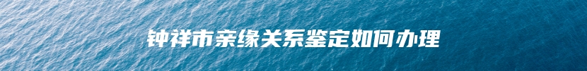 钟祥市亲缘关系鉴定如何办理