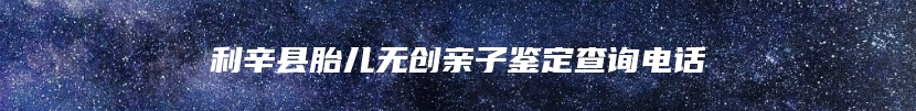 利辛县胎儿无创亲子鉴定查询电话