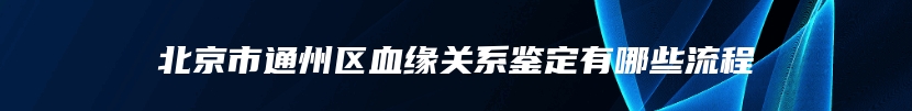 北京市通州区血缘关系鉴定有哪些流程