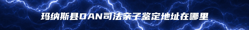 玛纳斯县DAN司法亲子鉴定地址在哪里