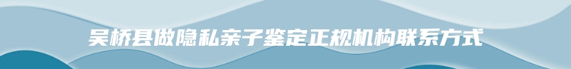 吴桥县做隐私亲子鉴定正规机构联系方式