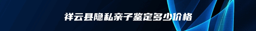 祥云县隐私亲子鉴定多少价格