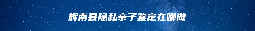 辉南县隐私亲子鉴定在哪做