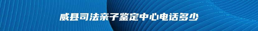 威县司法亲子鉴定中心电话多少