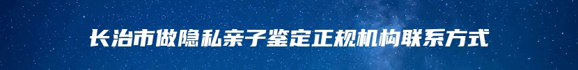 长治市做隐私亲子鉴定正规机构联系方式