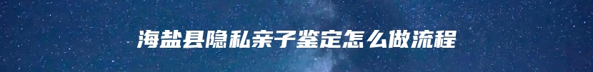 海盐县隐私亲子鉴定怎么做流程