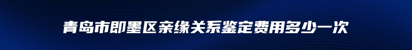 青岛市即墨区亲缘关系鉴定费用多少一次