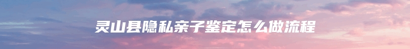 灵山县隐私亲子鉴定怎么做流程
