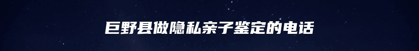 巨野县做隐私亲子鉴定的电话