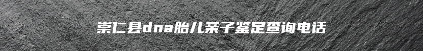 崇仁县dna胎儿亲子鉴定查询电话
