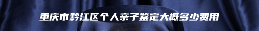 重庆市黔江区个人亲子鉴定大概多少费用