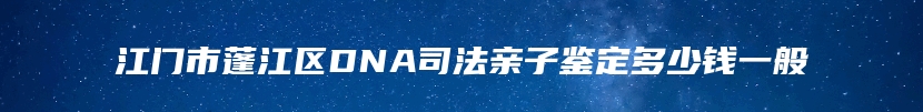 江门市蓬江区DNA司法亲子鉴定多少钱一般