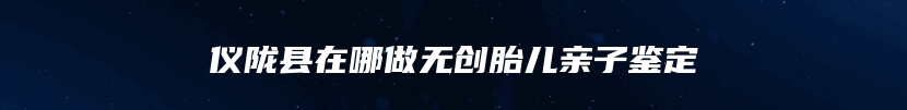 仪陇县在哪做无创胎儿亲子鉴定