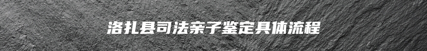 洛扎县司法亲子鉴定具体流程