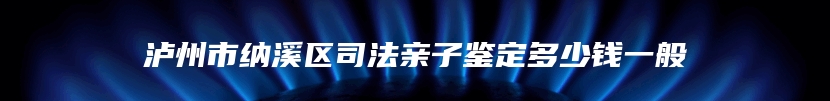 泸州市纳溪区司法亲子鉴定多少钱一般