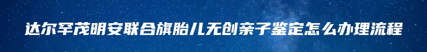 达尔罕茂明安联合旗胎儿无创亲子鉴定怎么办理流程