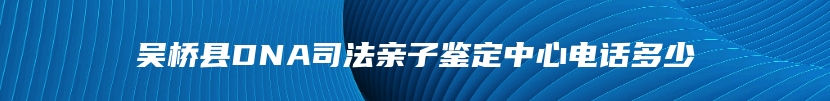 吴桥县DNA司法亲子鉴定中心电话多少