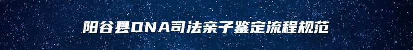 阳谷县DNA司法亲子鉴定流程规范