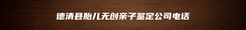 德清县胎儿无创亲子鉴定公司电话