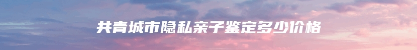 共青城市隐私亲子鉴定多少价格